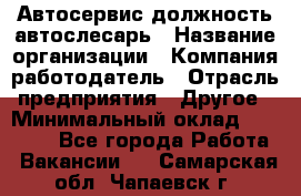 Автосервис-должность автослесарь › Название организации ­ Компания-работодатель › Отрасль предприятия ­ Другое › Минимальный оклад ­ 40 000 - Все города Работа » Вакансии   . Самарская обл.,Чапаевск г.